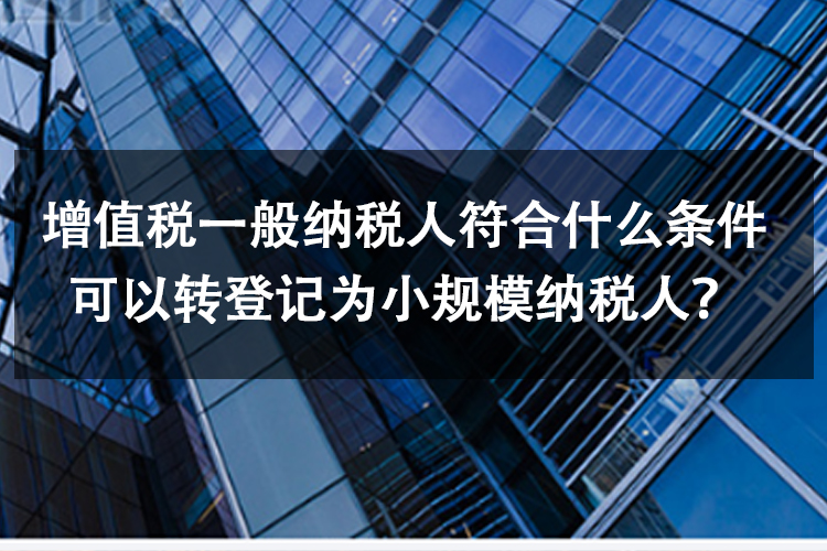 增值税一般纳税人符合什么条件可以转登记为小规模纳税人？