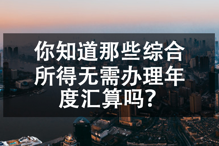 你知道那些综合所得无需办理年度汇算吗？
