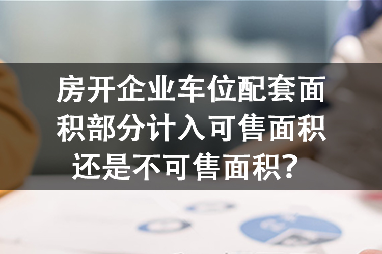 房开企业车位配套面积部分计入可售面积还是不可售面积？