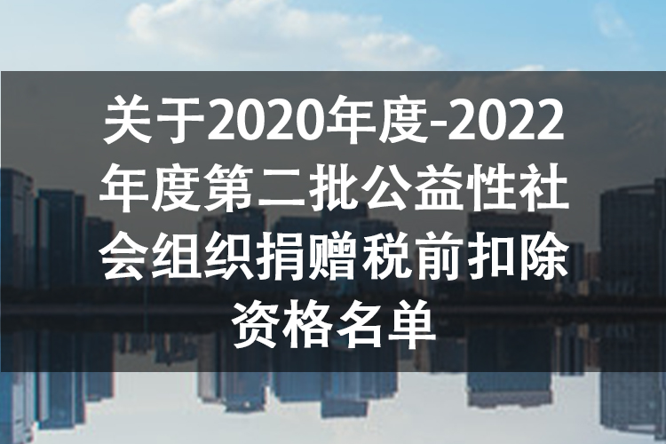 关于2020年度-2022年度第二批公益性社会组织捐赠税前扣除资格名单