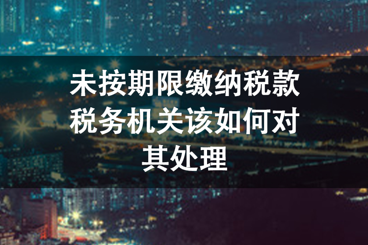 未按期限缴纳税款税务机关该如何对其处理