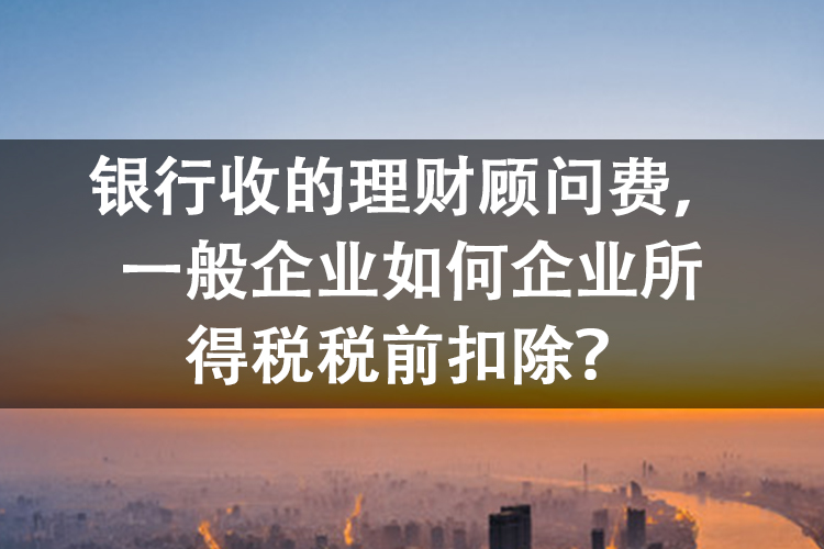 银行收的理财顾问费，一般企业如何企业所得税税前扣除？