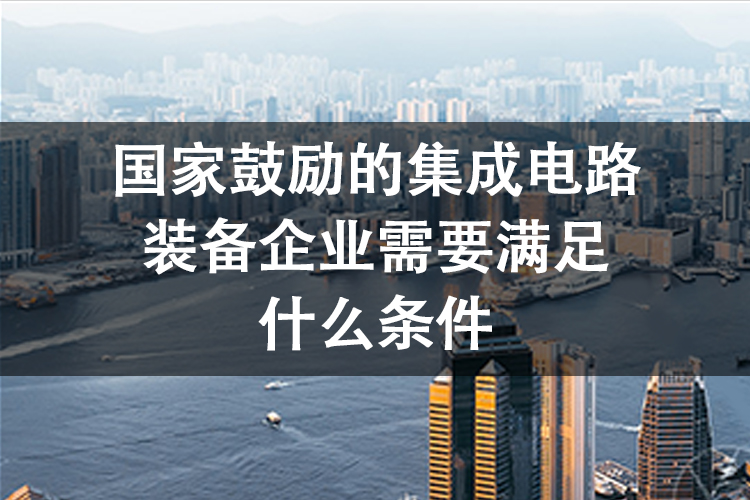 国家鼓励的集成电路装备企业需要满足什么条件