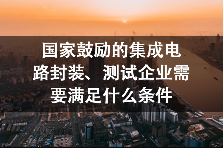国家鼓励的集成电路封装、测试企业需要满足什么条件