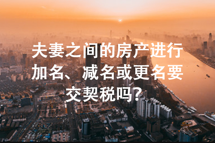 夫妻之间的房产进行加名、减名或更名要交契税吗？