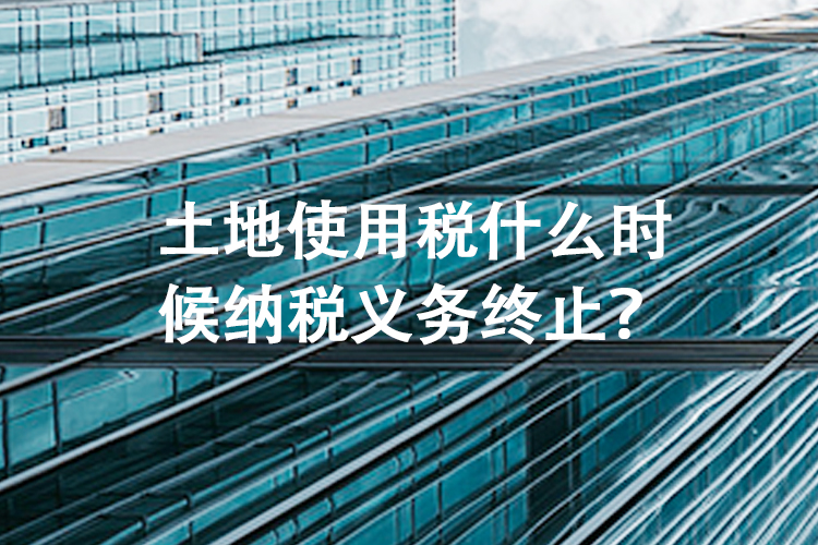 土地使用税什么时候纳税义务终止？