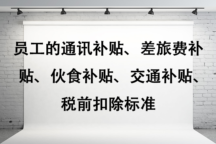 员工的通讯补贴、差旅费补贴、 伙食补贴、交通补贴、税前扣除标准